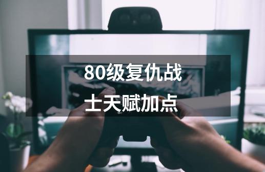 80级复仇战士天赋加点-第1张-游戏信息-四季网