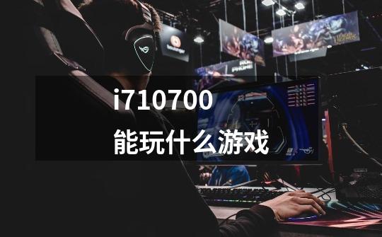 i710700能玩什么游戏-第1张-游戏信息-四季网