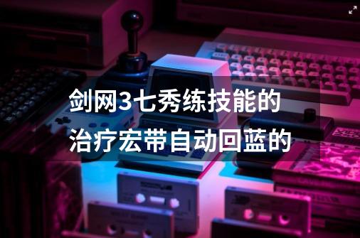 剑网3七秀练技能的治疗宏带自动回蓝的-第1张-游戏信息-四季网