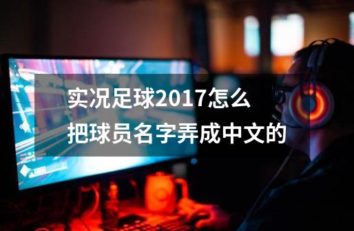 实况足球2017怎么把球员名字弄成中文的-第1张-游戏信息-四季网