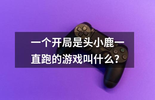 一个开局是头小鹿一直跑的游戏叫什么？-第1张-游戏信息-四季网