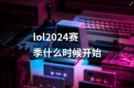 lol2024赛季什么时候开始-第1张-游戏信息-四季网