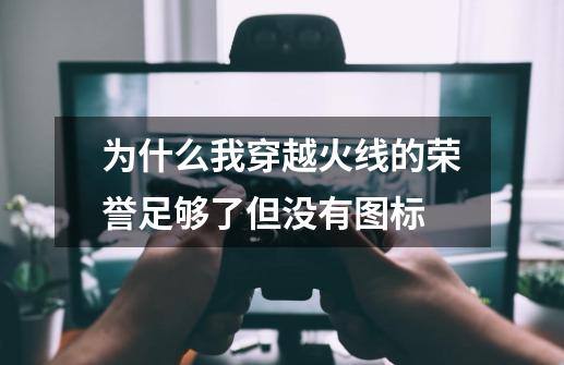 为什么我穿越火线的荣誉足够了但没有图标-第1张-游戏信息-四季网