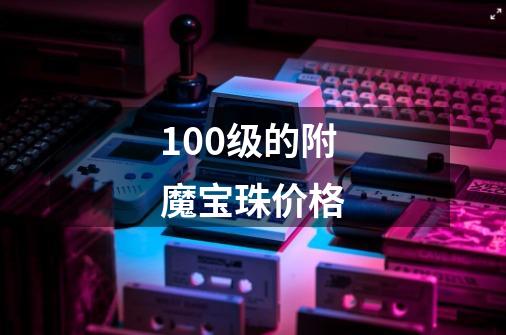 100级的附魔宝珠价格-第1张-游戏信息-四季网