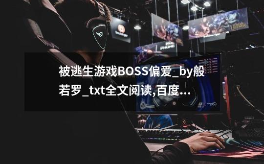 被逃生游戏BOSS偏爱_by般若罗_txt全文阅读,百度网盘免费-第1张-游戏信息-四季网