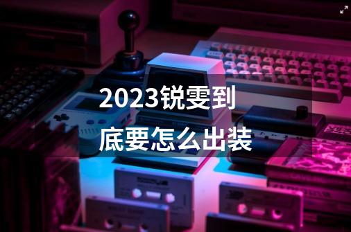 2023锐雯到底要怎么出装-第1张-游戏信息-四季网