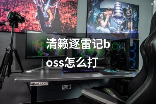 清籁逐雷记boss怎么打-第1张-游戏信息-四季网