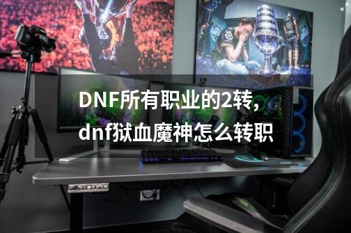 DNF所有职业的2转,dnf狱血魔神怎么转职-第1张-游戏信息-四季网