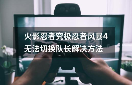 火影忍者究极忍者风暴4无法切换队长解决方法-第1张-游戏信息-四季网