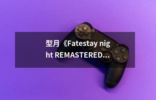 型月《Fate/stay night REMASTERED》8月8日登陆NS及Steam平台-第1张-游戏信息-四季网