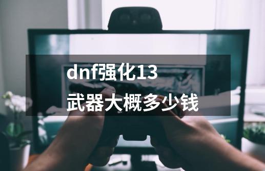 dnf强化13武器大概多少钱-第1张-游戏信息-四季网