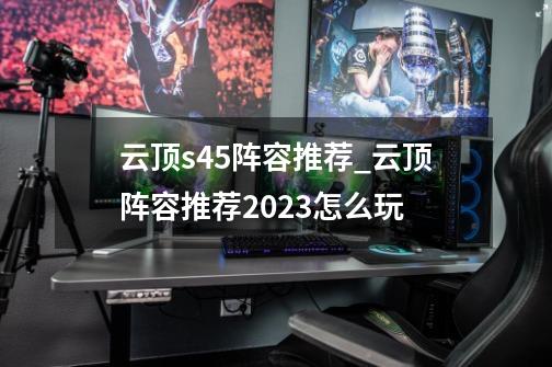 云顶s4.5阵容推荐_云顶阵容推荐2023怎么玩-第1张-游戏信息-四季网