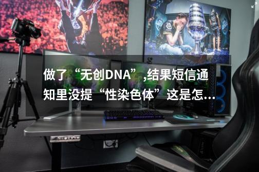 做了“无创DNA”,结果短信通知里没提“性染色体”这是怎么回事？-第1张-游戏信息-四季网