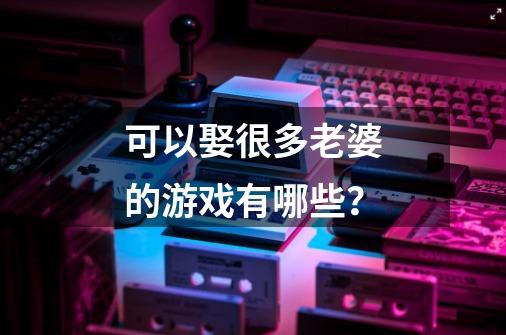 可以娶很多老婆的游戏有哪些？-第1张-游戏信息-四季网