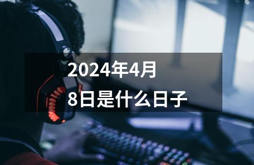 2024年4月8日是什么日子-第1张-游戏信息-四季网