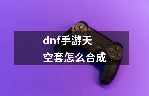 dnf手游天空套怎么合成-第1张-游戏信息-四季网