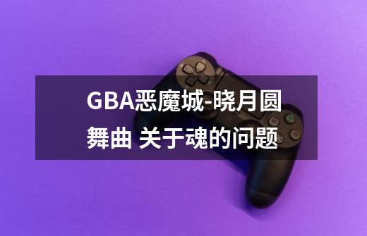 GBA恶魔城-晓月圆舞曲 关于魂的问题-第1张-游戏信息-四季网