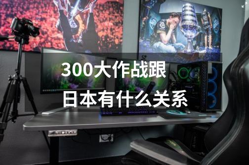 300大作战跟日本有什么关系-第1张-游戏信息-四季网