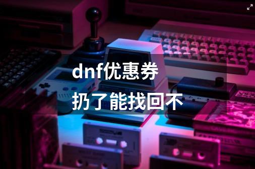 dnf优惠券扔了能找回不-第1张-游戏信息-四季网