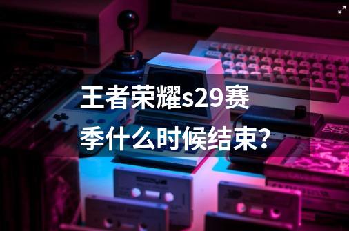 王者荣耀s29赛季什么时候结束？-第1张-游戏信息-四季网