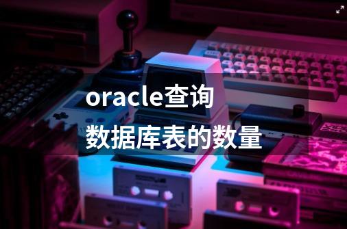 oracle查询数据库表的数量-第1张-游戏信息-四季网