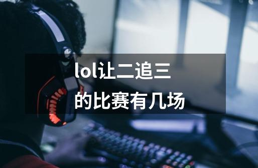 lol让二追三的比赛有几场-第1张-游戏信息-四季网