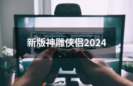 新版神雕侠侣2024-第1张-游戏信息-四季网