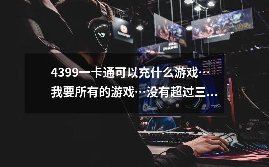 4399一卡通可以充什么游戏…我要所有的游戏…没有超过三十个别想要好 ...-第1张-游戏信息-四季网