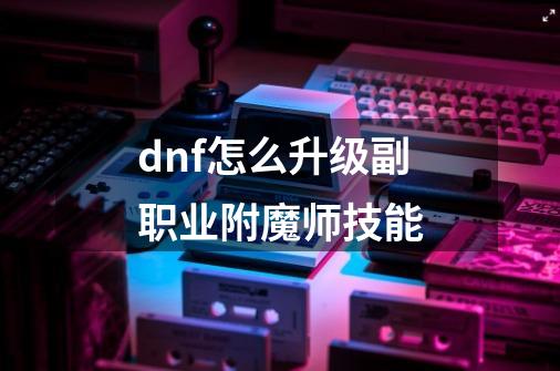 dnf怎么升级副职业附魔师技能-第1张-游戏信息-四季网