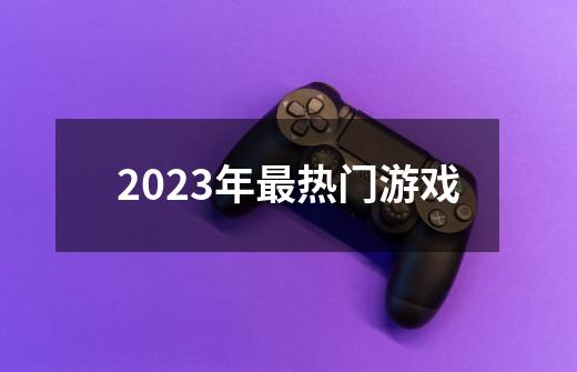 2023年最热门游戏-第1张-游戏信息-四季网