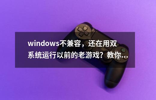 windows不兼容，还在用双系统运行以前的老游戏？教你一招简单的-第1张-游戏信息-四季网