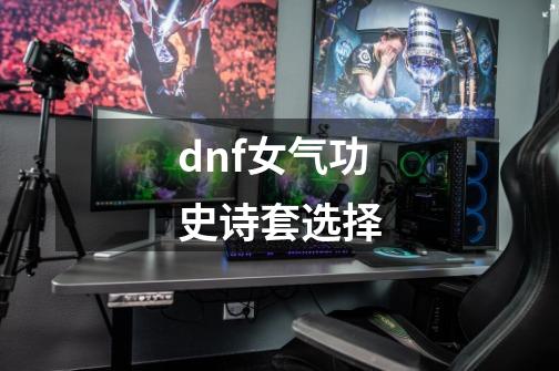 dnf女气功史诗套选择-第1张-游戏信息-四季网