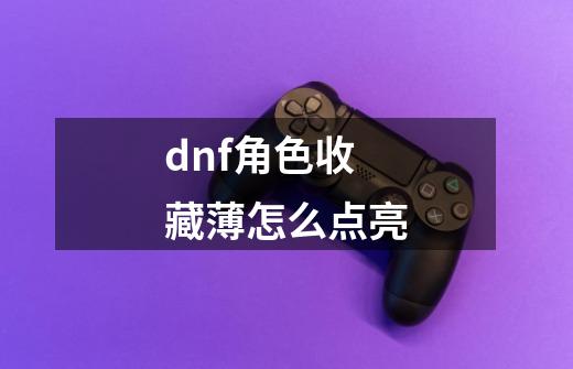 dnf角色收藏薄怎么点亮-第1张-游戏信息-四季网