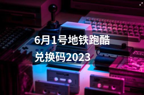 6月1号地铁跑酷兑换码2023-第1张-游戏信息-四季网