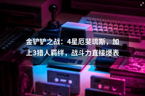 金铲铲之战：4星厄斐琉斯，加上3猎人羁绊，战斗力直接爆表-第1张-游戏信息-四季网