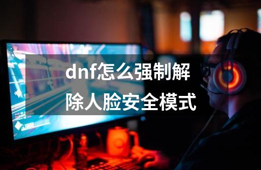 dnf怎么强制解除人脸安全模式-第1张-游戏信息-四季网