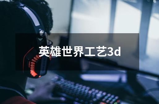 英雄世界工艺3d-第1张-游戏信息-四季网