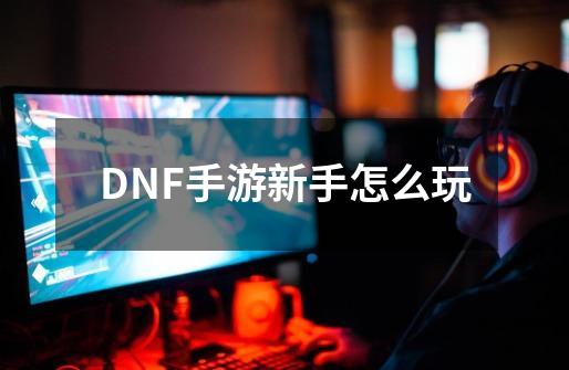 DNF手游新手怎么玩-第1张-游戏信息-四季网