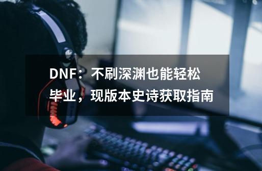 DNF：不刷深渊也能轻松毕业，现版本史诗获取指南-第1张-游戏信息-四季网