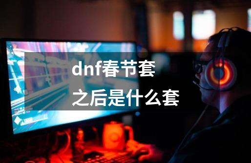 dnf春节套之后是什么套-第1张-游戏信息-四季网