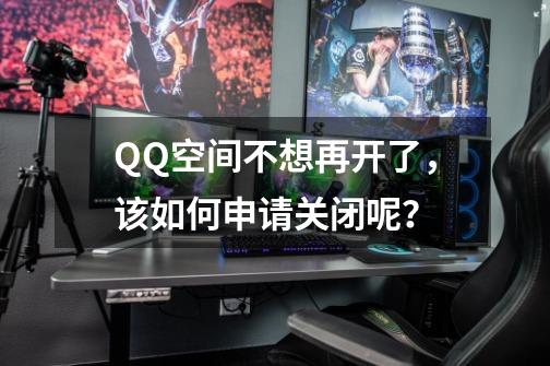 QQ空间不想再开了，该如何申请关闭呢？-第1张-游戏信息-四季网