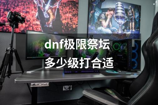 dnf极限祭坛多少级打合适-第1张-游戏信息-四季网