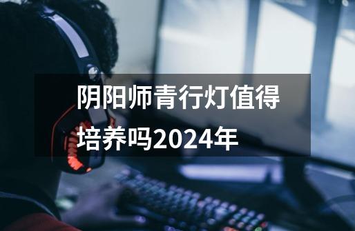 阴阳师青行灯值得培养吗2024年-第1张-游戏信息-四季网