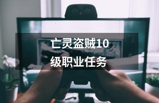 亡灵盗贼10级职业任务-第1张-游戏信息-四季网