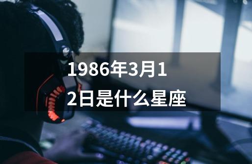 1986年3月12日是什么星座-第1张-游戏信息-四季网