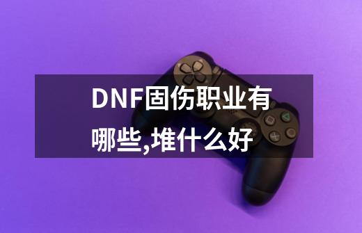 DNF固伤职业有哪些,堆什么好-第1张-游戏信息-四季网