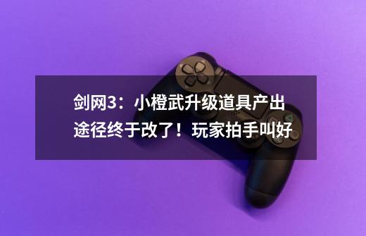 剑网3：小橙武升级道具产出途径终于改了！玩家拍手叫好-第1张-游戏信息-四季网