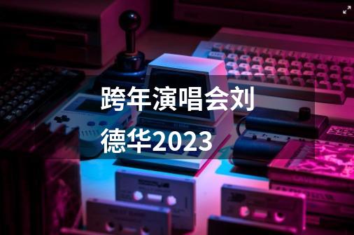 跨年演唱会刘德华2023-第1张-游戏信息-四季网