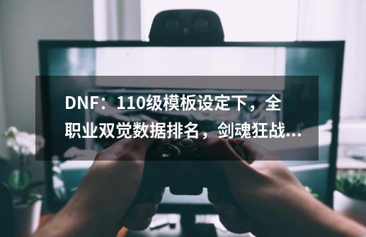 DNF：110级模板设定下，全职业双觉数据排名，剑魂狂战士倒数-第1张-游戏信息-四季网