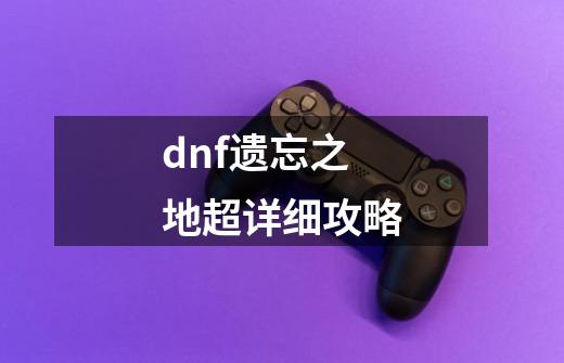 dnf遗忘之地超详细攻略-第1张-游戏信息-四季网